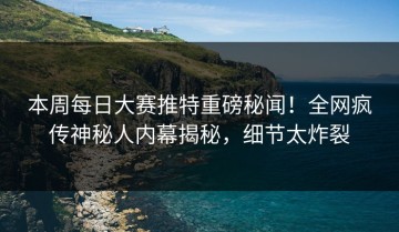 本周每日大赛推特重磅秘闻！全网疯传神秘人内幕揭秘，细节太炸裂
