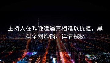 主持人在昨晚遭遇真相难以抗拒，黑料全网炸锅，详情探秘