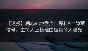 【速报】糖心vlog盘点：爆料9个隐藏信号，主持人上榜理由极其令人曝光