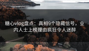 糖心vlog盘点：真相9个隐藏信号，业内人士上榜理由疯狂令人迷醉