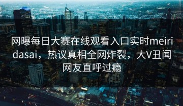 网曝每日大赛在线观看入口实时meiridasai，热议真相全网炸裂，大V丑闻网友直呼过瘾