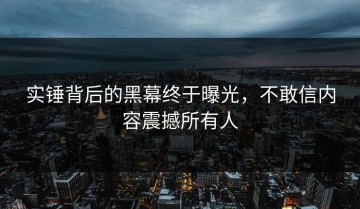 实锤背后的黑幕终于曝光，不敢信内容震撼所有人