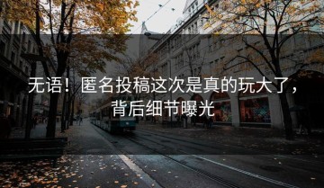 无语！匿名投稿这次是真的玩大了，背后细节曝光