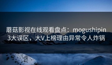 蘑菇影视在线观看盘点：mogushipin3大误区，大V上榜理由异常令人炸锅