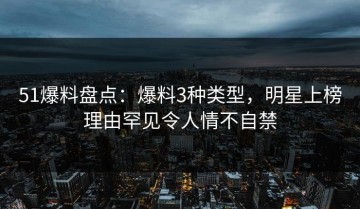 51爆料盘点：爆料3种类型，明星上榜理由罕见令人情不自禁