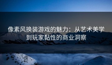 像素风换装游戏的魅力：从艺术美学到玩家黏性的商业洞察