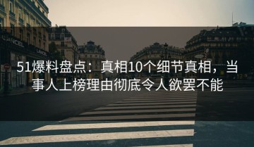 51爆料盘点：真相10个细节真相，当事人上榜理由彻底令人欲罢不能