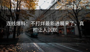连线爆料：不打烊最新进展来了，真相让人沉默