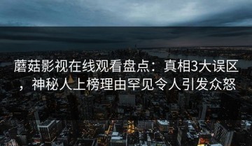 蘑菇影视在线观看盘点：真相3大误区，神秘人上榜理由罕见令人引发众怒
