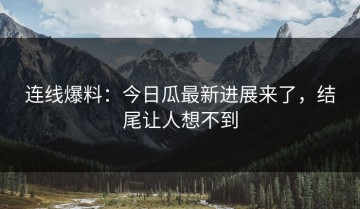 连线爆料：今日瓜最新进展来了，结尾让人想不到