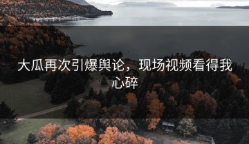 大瓜再次引爆舆论，现场视频看得我心碎