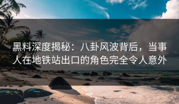 黑料深度揭秘：八卦风波背后，当事人在地铁站出口的角色完全令人意外