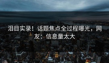 泪目实录！话题焦点全过程曝光，网友：信息量太大