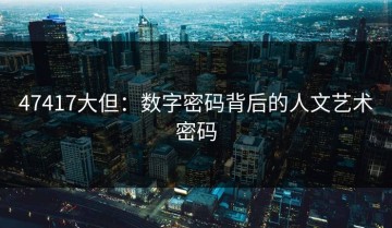 47417大但：数字密码背后的人文艺术密码