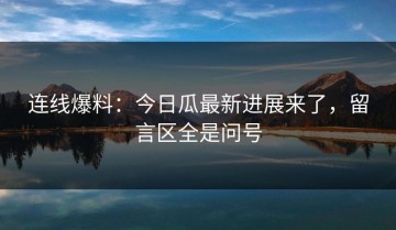 连线爆料：今日瓜最新进展来了，留言区全是问号
