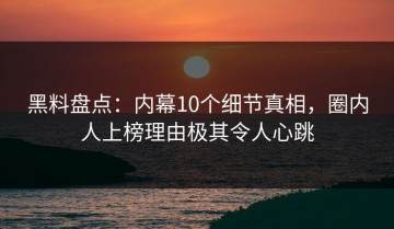 黑料盘点：内幕10个细节真相，圈内人上榜理由极其令人心跳
