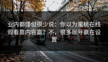 业内都懂但很少说：你以为蜜桃在线观看靠内容赢？不，很多账号赢在设置