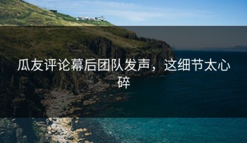 瓜友评论幕后团队发声，这细节太心碎