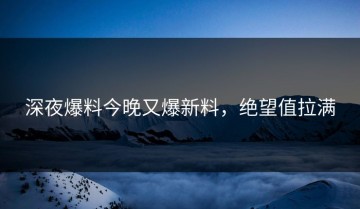 深夜爆料今晚又爆新料，绝望值拉满