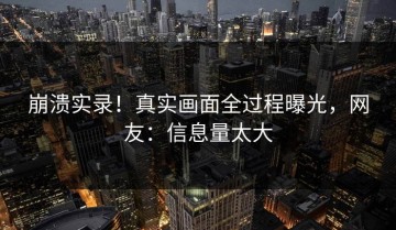 崩溃实录！真实画面全过程曝光，网友：信息量太大