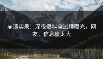 崩溃实录！深夜爆料全过程曝光，网友：信息量太大