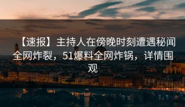 【速报】主持人在傍晚时刻遭遇秘闻全网炸裂，51爆料全网炸锅，详情围观