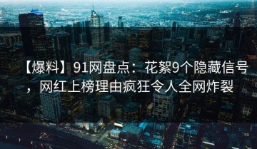 【爆料】91网盘点：花絮9个隐藏信号，网红上榜理由疯狂令人全网炸裂