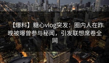 【爆料】糖心vlog突发：圈内人在昨晚被曝曾参与秘闻，引发联想席卷全网