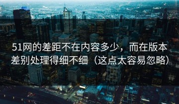 51网的差距不在内容多少，而在版本差别处理得细不细（这点太容易忽略）