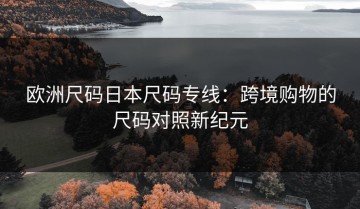 欧洲尺码日本尺码专线：跨境购物的尺码对照新纪元