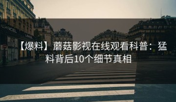 【爆料】蘑菇影视在线观看科普：猛料背后10个细节真相