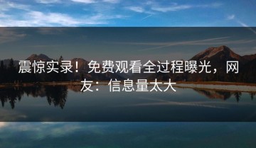 震惊实录！免费观看全过程曝光，网友：信息量太大