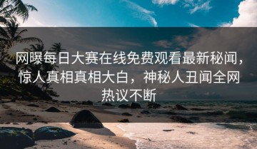 网曝每日大赛在线免费观看最新秘闻，惊人真相真相大白，神秘人丑闻全网热议不断
