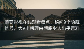 蘑菇影视在线观看盘点：秘闻9个隐藏信号，大V上榜理由彻底令人出乎意料