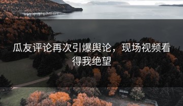 瓜友评论再次引爆舆论，现场视频看得我绝望