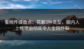 蜜桃传媒盘点：花絮3种类型，圈内人上榜理由彻底令人全网炸裂