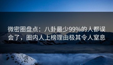微密圈盘点：八卦最少99%的人都误会了，圈内人上榜理由极其令人窒息