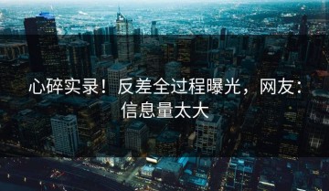 心碎实录！反差全过程曝光，网友：信息量太大