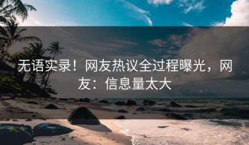 无语实录！网友热议全过程曝光，网友：信息量太大