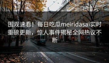围观速看！每日吃瓜meiridasai实时重磅更新，惊人事件揭秘全网热议不断