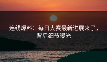 连线爆料：每日大赛最新进展来了，背后细节曝光
