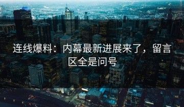 连线爆料：内幕最新进展来了，留言区全是问号