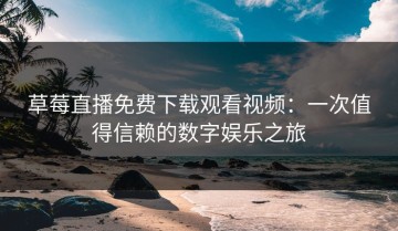 草莓直播免费下载观看视频：一次值得信赖的数字娱乐之旅