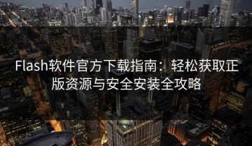 Flash软件官方下载指南：轻松获取正版资源与安全安装全攻略