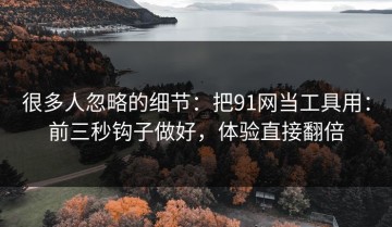 很多人忽略的细节：把91网当工具用：前三秒钩子做好，体验直接翻倍