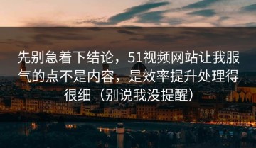 先别急着下结论，51视频网站让我服气的点不是内容，是效率提升处理得很细（别说我没提醒）