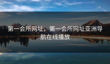 第一会所网址，第一会所网址亚洲导航在线播放