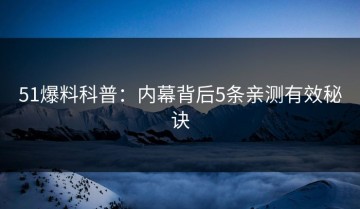 51爆料科普：内幕背后5条亲测有效秘诀