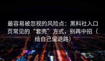 最容易被忽视的风险点：黑料社入口页常见的“套壳”方式，别再中招（给自己留退路）