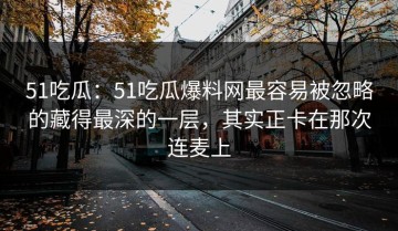 51吃瓜：51吃瓜爆料网最容易被忽略的藏得最深的一层，其实正卡在那次连麦上